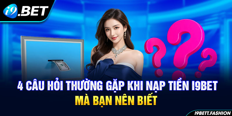 4 câu hỏi thường gặp khi nạp tiền i9BET mà bạn nên biết