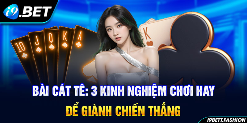 Bài Cát Tê: 3 Kinh Nghiệm Chơi Hay Để Giành Chiến Thắng